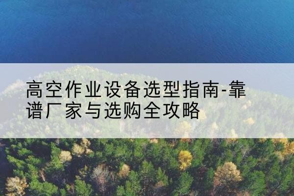 中江升降车厂家-高空作业设备选型指南-靠谱厂家与选购全攻略