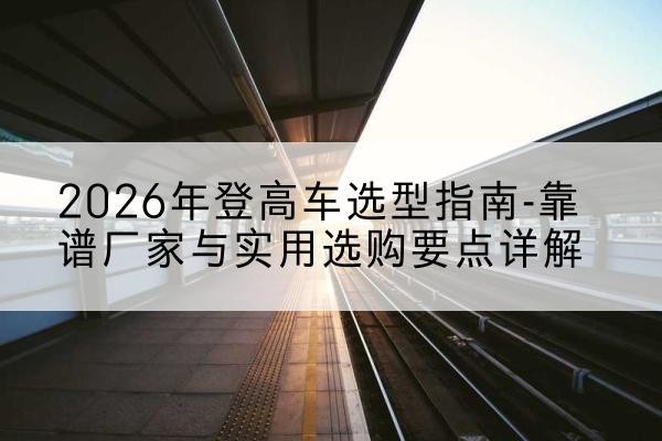 中江登高车厂家推荐-2026年登高车选型指南-靠谱厂家与实用选购要点详解