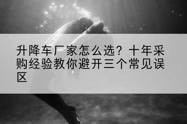 中江升降车厂家-怎么选?十年采购经验教你避开三个常见误区