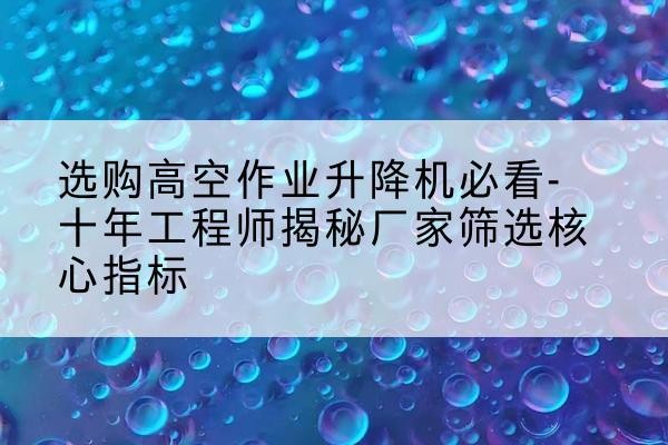 中江高空作业升降机厂家推荐-选购高空作业升降机必看-十年工程师揭秘厂家筛选核心指标
