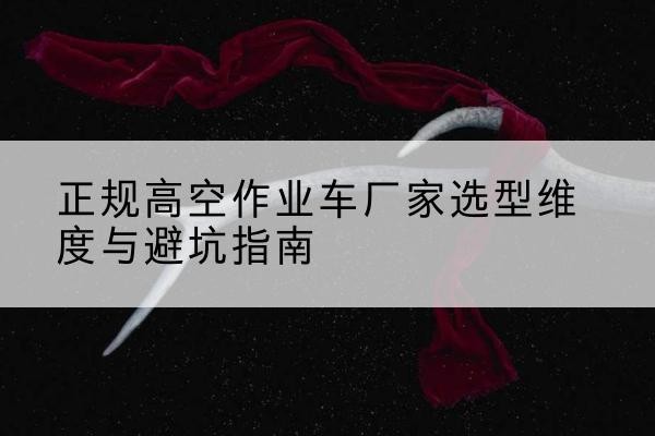 中江高空作业车厂家-正规选型维度与避坑指南