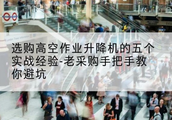 中江高空作业升降机厂家-选购高空作业升降机的五个实战经验-老采购手把手教你避坑