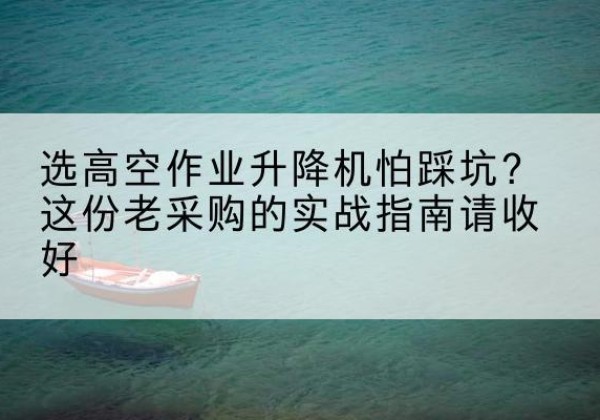 中江高空作业升降机厂家推荐-选高空作业升降机怕踩坑？这份老采购的实战指南请收好