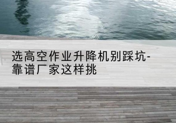 中江剪叉式升降机厂家-选高空作业升降机别踩坑-靠谱厂家这样挑