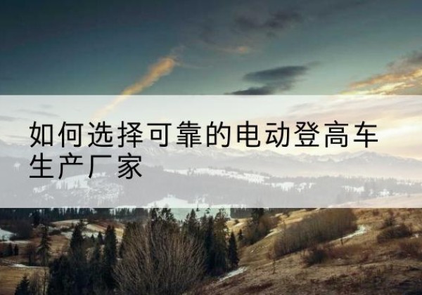 中江电动登高车厂家-如何选择可靠的电动登高车生产厂家