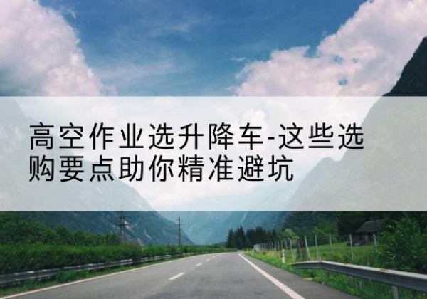 中江升降车厂家-高空作业选升降车-这些选购要点助你*避坑