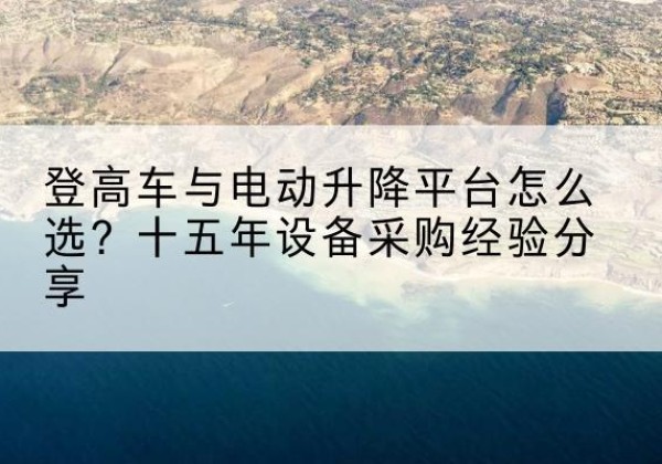 中江登高车厂家厂家-登高车与电动升降平台怎么选？十五年设备采购经验分享