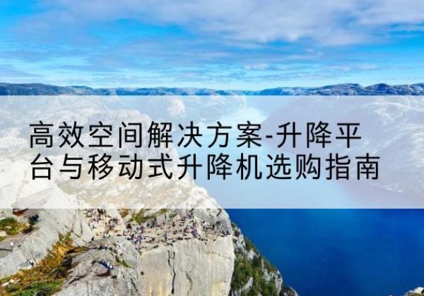 中江升降平台厂家-*空间解决方案-升降平台与移动式升降机选购指南