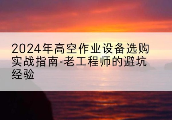 中江高空作业升降机厂家推荐-2024年高空作业设备选购实战指南-老工程师的避坑经验