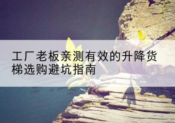 中江升降货梯怎么选-工厂老板亲测有效的升降货梯选购避坑指南