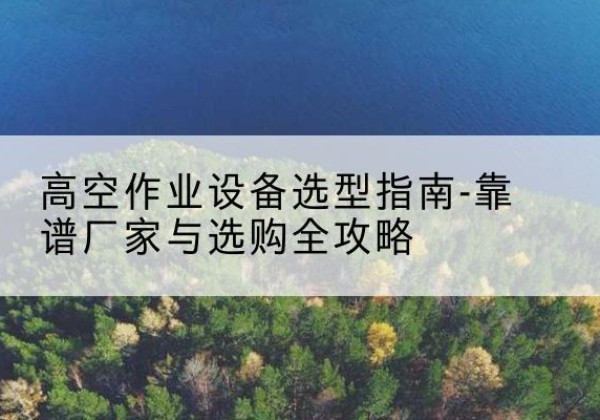 中江升降车厂家-高空作业设备选型指南-靠谱厂家与选购全攻略
