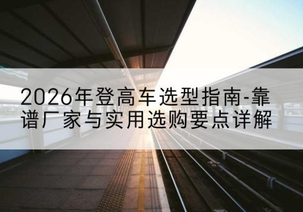 中江登高车厂家推荐-2026年登高车选型指南-靠谱厂家与实用选购要点详解