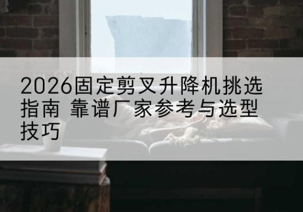 中江固定剪叉升降机厂家推荐-2026固定剪叉升降机挑选指南 靠谱厂家参考与选型技巧