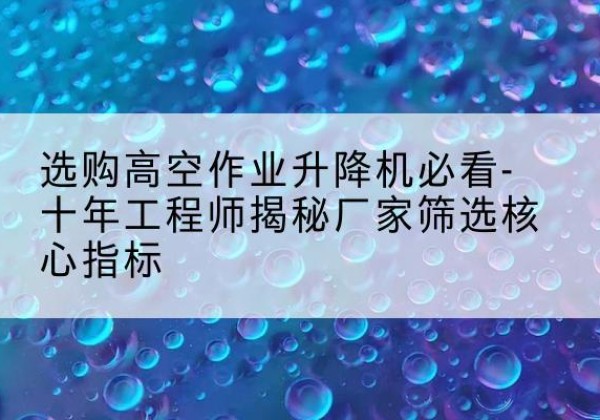 中江高空作业升降机厂家推荐-选购高空作业升降机必看-十年工程师揭秘厂家筛选核心指标